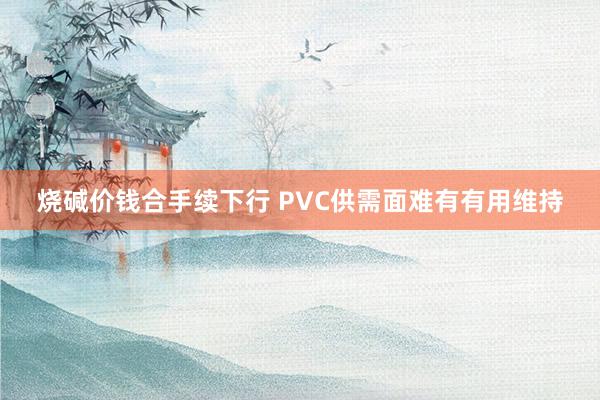 烧碱价钱合手续下行 PVC供需面难有有用维持